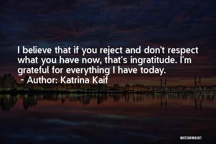 Katrina Kaif Quotes: I Believe That If You Reject And Don't Respect What You Have Now, That's Ingratitude. I'm Grateful For Everything I