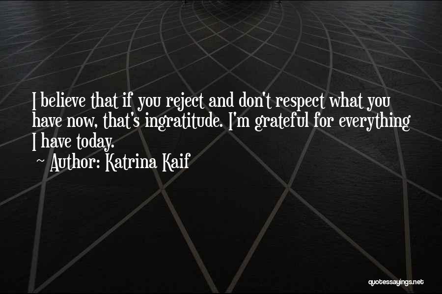 Katrina Kaif Quotes: I Believe That If You Reject And Don't Respect What You Have Now, That's Ingratitude. I'm Grateful For Everything I