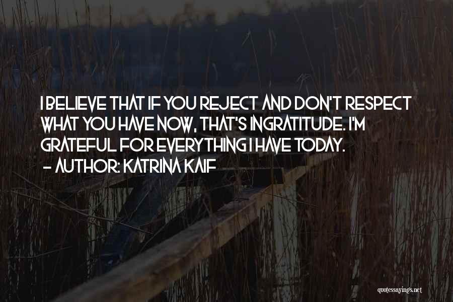 Katrina Kaif Quotes: I Believe That If You Reject And Don't Respect What You Have Now, That's Ingratitude. I'm Grateful For Everything I