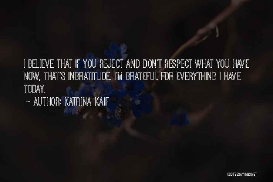 Katrina Kaif Quotes: I Believe That If You Reject And Don't Respect What You Have Now, That's Ingratitude. I'm Grateful For Everything I