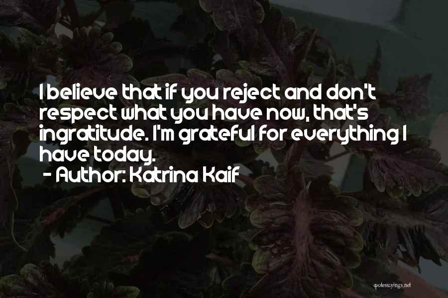 Katrina Kaif Quotes: I Believe That If You Reject And Don't Respect What You Have Now, That's Ingratitude. I'm Grateful For Everything I