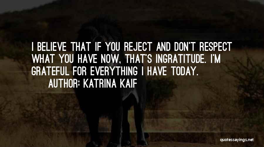 Katrina Kaif Quotes: I Believe That If You Reject And Don't Respect What You Have Now, That's Ingratitude. I'm Grateful For Everything I