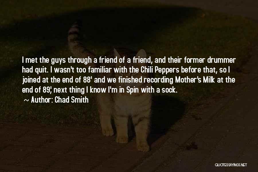 Chad Smith Quotes: I Met The Guys Through A Friend Of A Friend, And Their Former Drummer Had Quit. I Wasn't Too Familiar