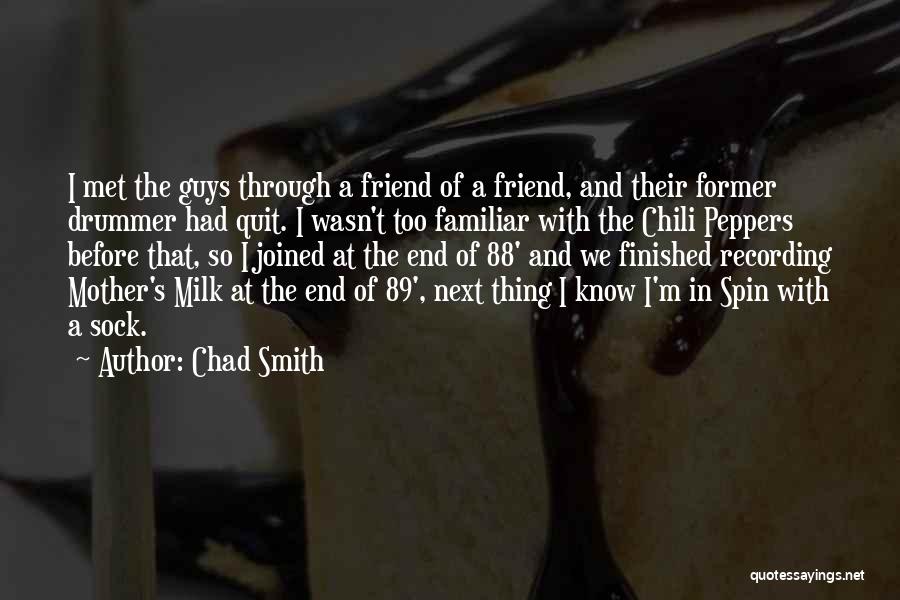 Chad Smith Quotes: I Met The Guys Through A Friend Of A Friend, And Their Former Drummer Had Quit. I Wasn't Too Familiar