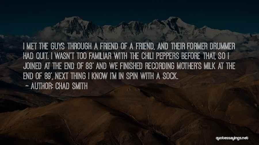Chad Smith Quotes: I Met The Guys Through A Friend Of A Friend, And Their Former Drummer Had Quit. I Wasn't Too Familiar