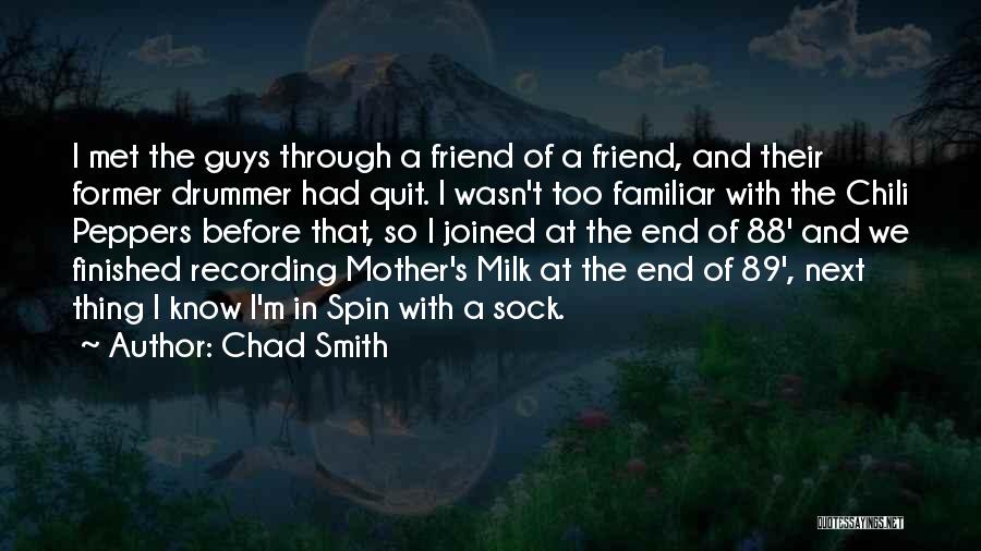 Chad Smith Quotes: I Met The Guys Through A Friend Of A Friend, And Their Former Drummer Had Quit. I Wasn't Too Familiar