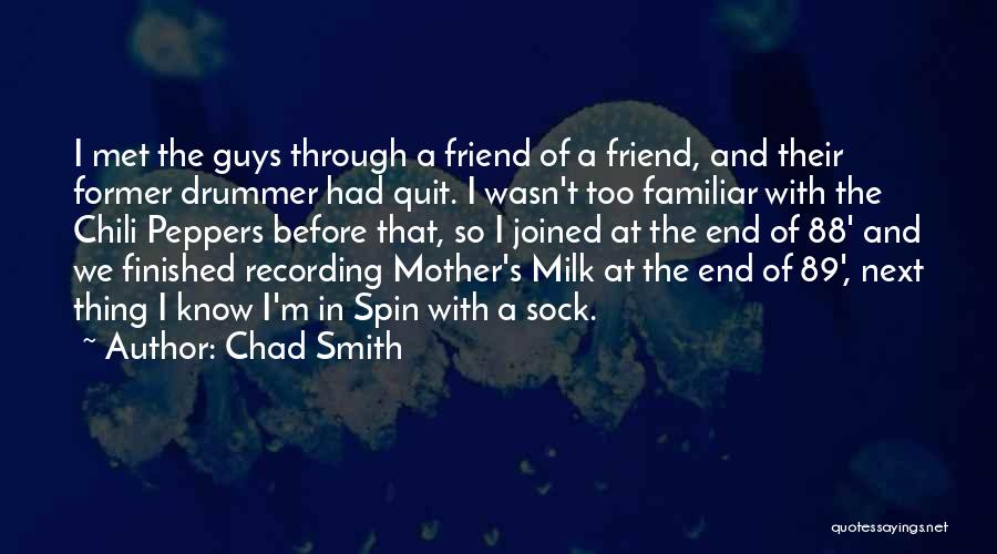 Chad Smith Quotes: I Met The Guys Through A Friend Of A Friend, And Their Former Drummer Had Quit. I Wasn't Too Familiar