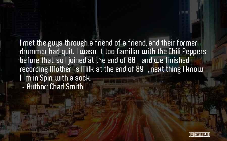 Chad Smith Quotes: I Met The Guys Through A Friend Of A Friend, And Their Former Drummer Had Quit. I Wasn't Too Familiar