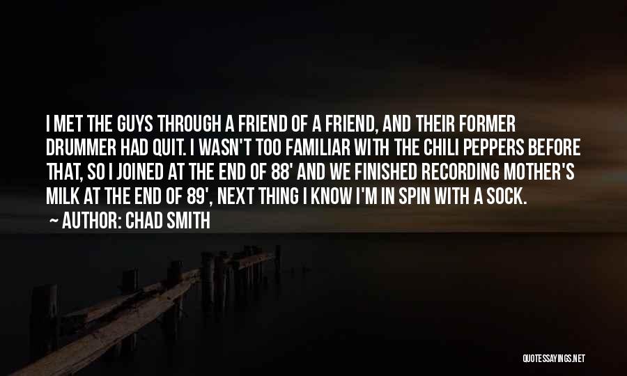Chad Smith Quotes: I Met The Guys Through A Friend Of A Friend, And Their Former Drummer Had Quit. I Wasn't Too Familiar