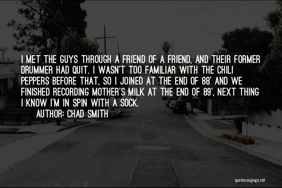 Chad Smith Quotes: I Met The Guys Through A Friend Of A Friend, And Their Former Drummer Had Quit. I Wasn't Too Familiar