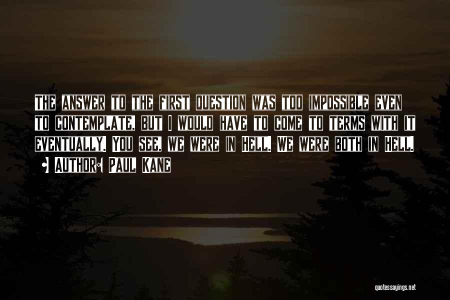 Paul Kane Quotes: The Answer To The First Question Was Too Impossible Even To Contemplate, But I Would Have To Come To Terms