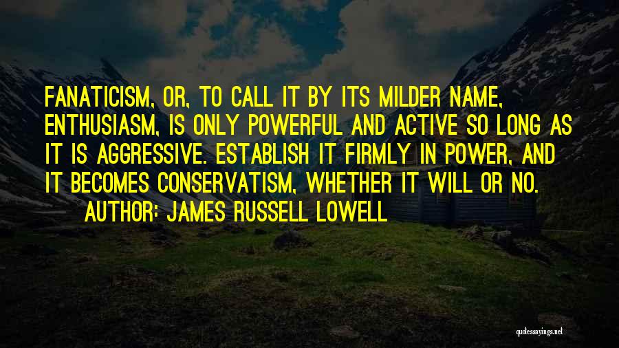 James Russell Lowell Quotes: Fanaticism, Or, To Call It By Its Milder Name, Enthusiasm, Is Only Powerful And Active So Long As It Is