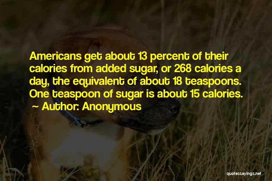 Anonymous Quotes: Americans Get About 13 Percent Of Their Calories From Added Sugar, Or 268 Calories A Day, The Equivalent Of About