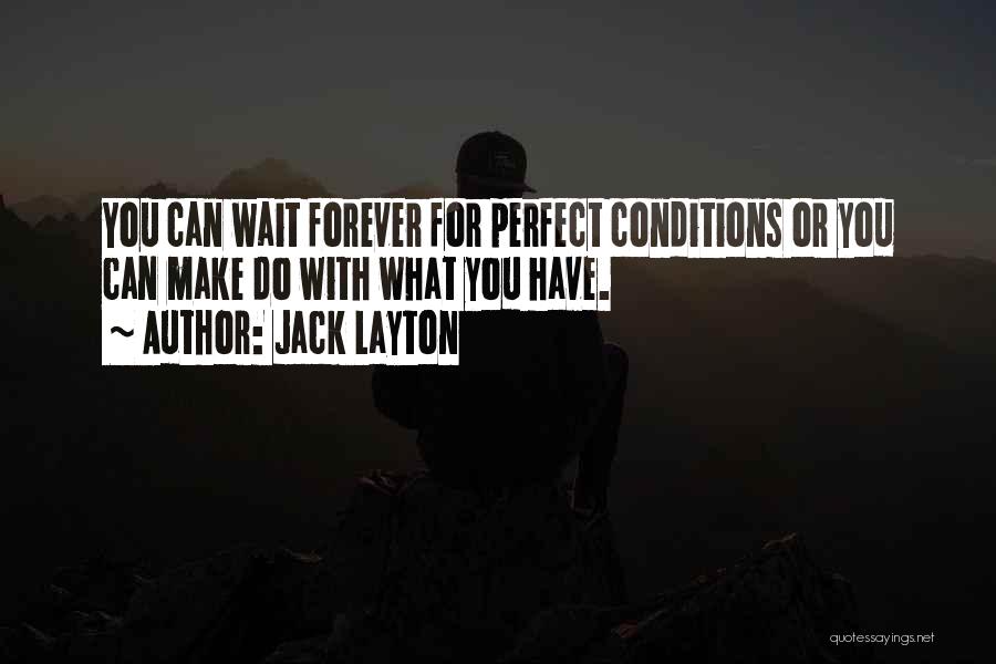 Jack Layton Quotes: You Can Wait Forever For Perfect Conditions Or You Can Make Do With What You Have.