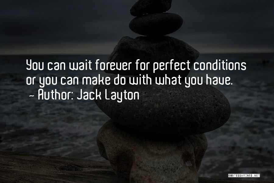 Jack Layton Quotes: You Can Wait Forever For Perfect Conditions Or You Can Make Do With What You Have.