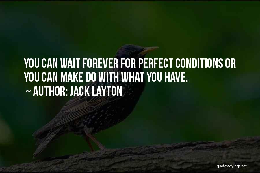 Jack Layton Quotes: You Can Wait Forever For Perfect Conditions Or You Can Make Do With What You Have.