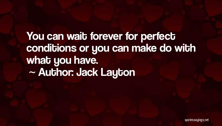 Jack Layton Quotes: You Can Wait Forever For Perfect Conditions Or You Can Make Do With What You Have.