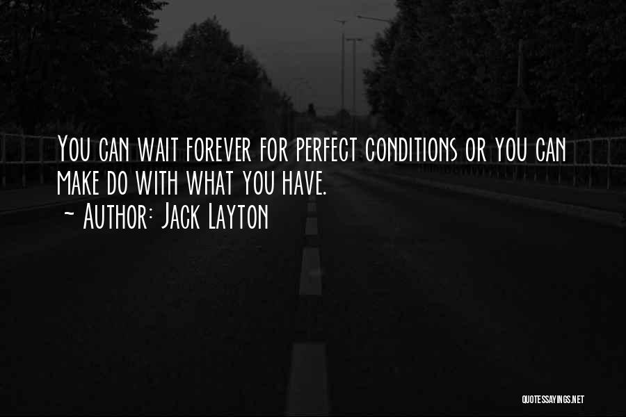 Jack Layton Quotes: You Can Wait Forever For Perfect Conditions Or You Can Make Do With What You Have.