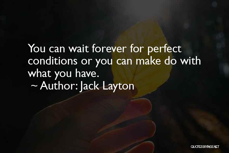 Jack Layton Quotes: You Can Wait Forever For Perfect Conditions Or You Can Make Do With What You Have.