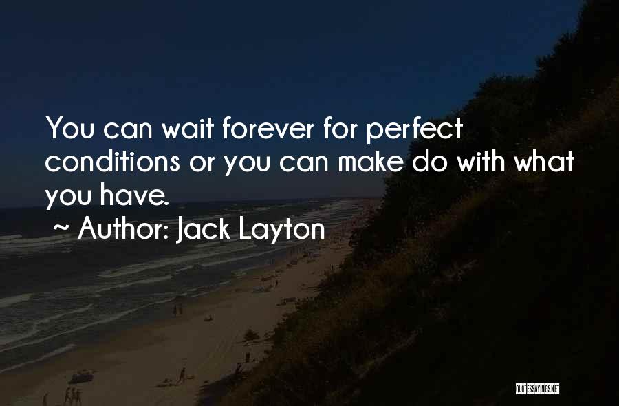 Jack Layton Quotes: You Can Wait Forever For Perfect Conditions Or You Can Make Do With What You Have.