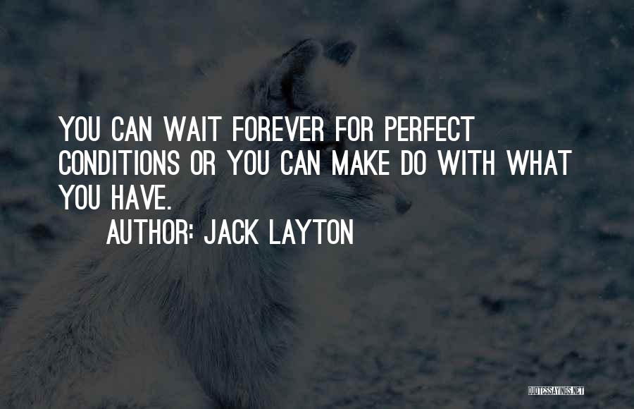 Jack Layton Quotes: You Can Wait Forever For Perfect Conditions Or You Can Make Do With What You Have.