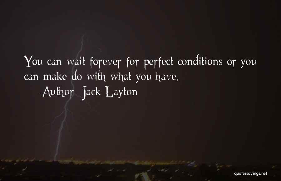 Jack Layton Quotes: You Can Wait Forever For Perfect Conditions Or You Can Make Do With What You Have.