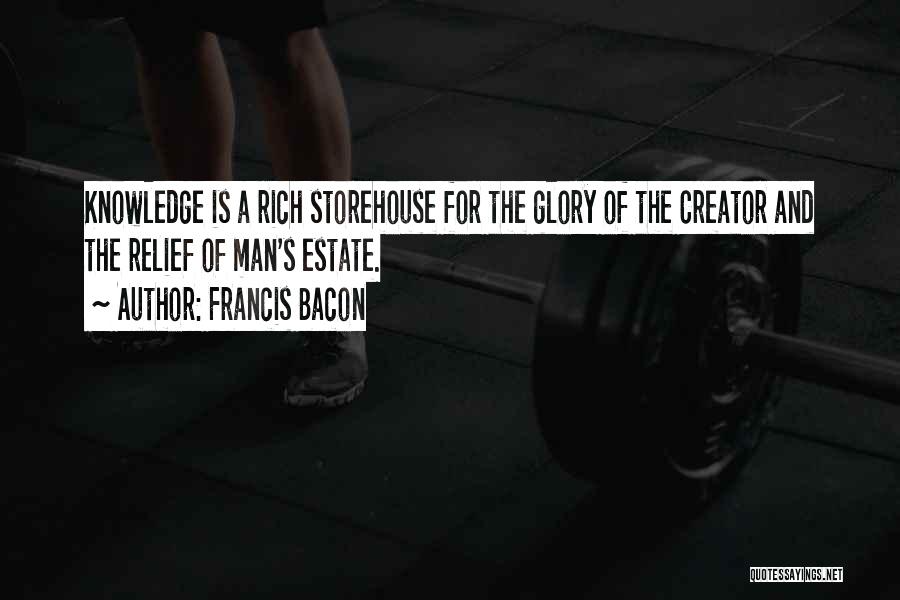 Francis Bacon Quotes: Knowledge Is A Rich Storehouse For The Glory Of The Creator And The Relief Of Man's Estate.