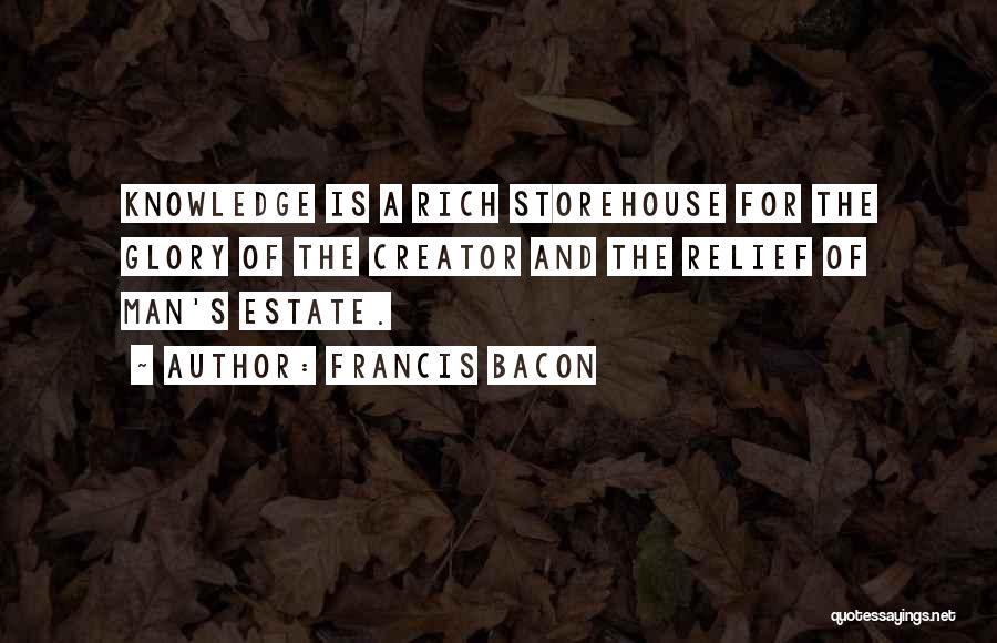 Francis Bacon Quotes: Knowledge Is A Rich Storehouse For The Glory Of The Creator And The Relief Of Man's Estate.