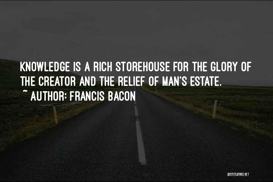 Francis Bacon Quotes: Knowledge Is A Rich Storehouse For The Glory Of The Creator And The Relief Of Man's Estate.