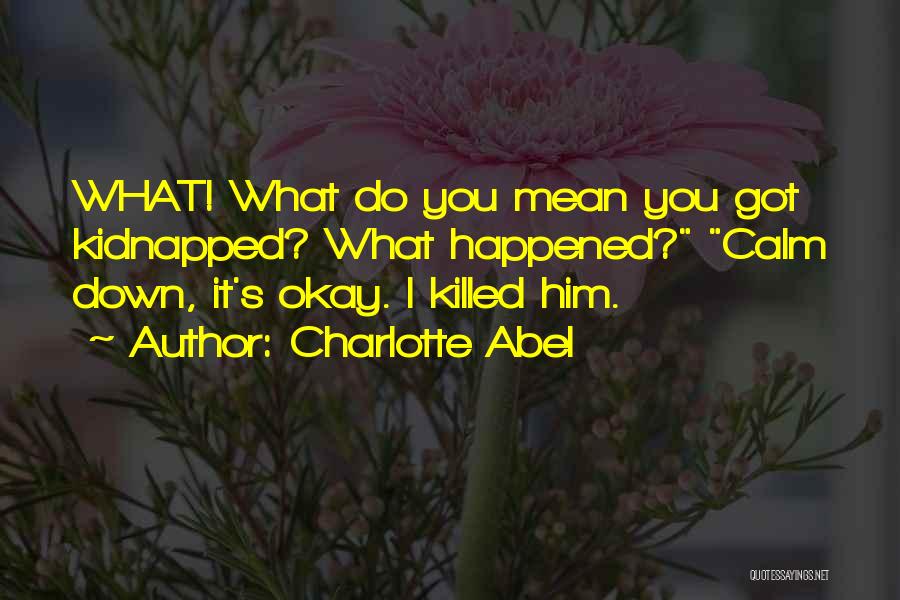 Charlotte Abel Quotes: What! What Do You Mean You Got Kidnapped? What Happened? Calm Down, It's Okay. I Killed Him.