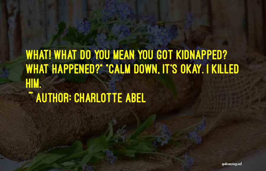 Charlotte Abel Quotes: What! What Do You Mean You Got Kidnapped? What Happened? Calm Down, It's Okay. I Killed Him.