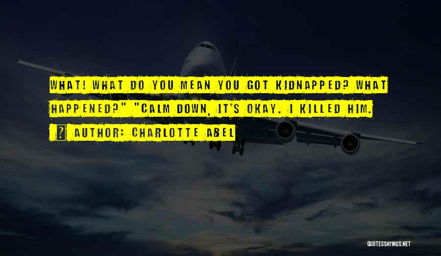 Charlotte Abel Quotes: What! What Do You Mean You Got Kidnapped? What Happened? Calm Down, It's Okay. I Killed Him.