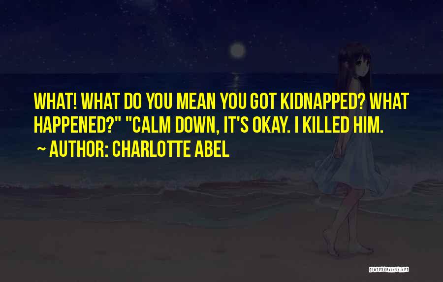 Charlotte Abel Quotes: What! What Do You Mean You Got Kidnapped? What Happened? Calm Down, It's Okay. I Killed Him.