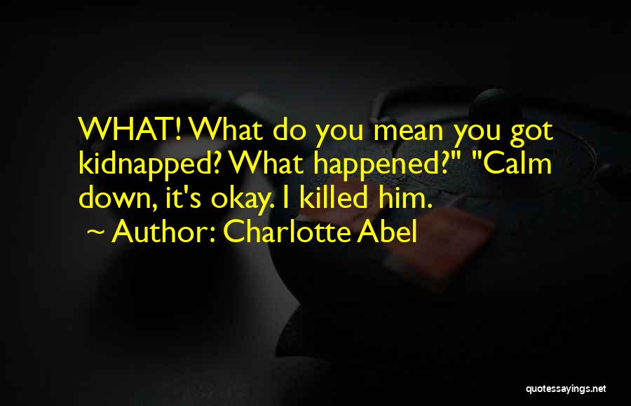 Charlotte Abel Quotes: What! What Do You Mean You Got Kidnapped? What Happened? Calm Down, It's Okay. I Killed Him.