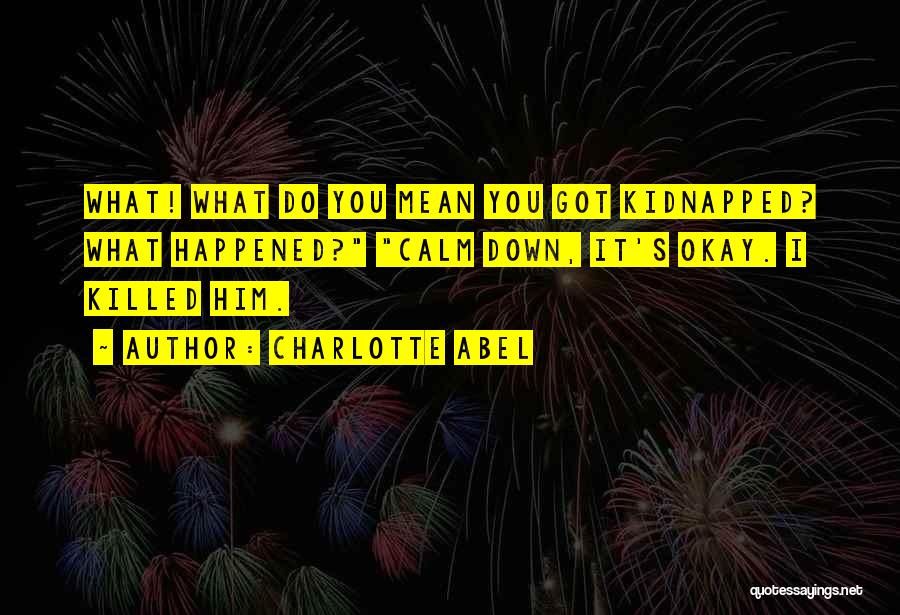 Charlotte Abel Quotes: What! What Do You Mean You Got Kidnapped? What Happened? Calm Down, It's Okay. I Killed Him.