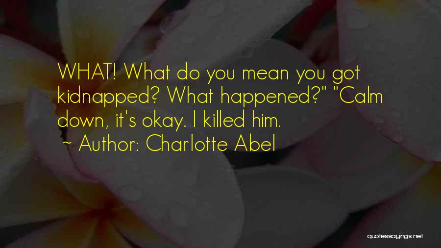 Charlotte Abel Quotes: What! What Do You Mean You Got Kidnapped? What Happened? Calm Down, It's Okay. I Killed Him.