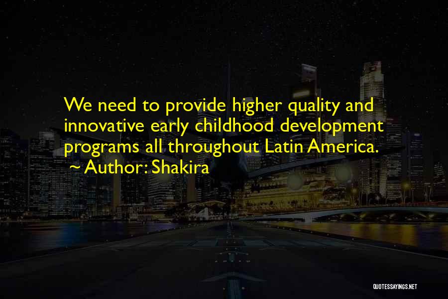 Shakira Quotes: We Need To Provide Higher Quality And Innovative Early Childhood Development Programs All Throughout Latin America.