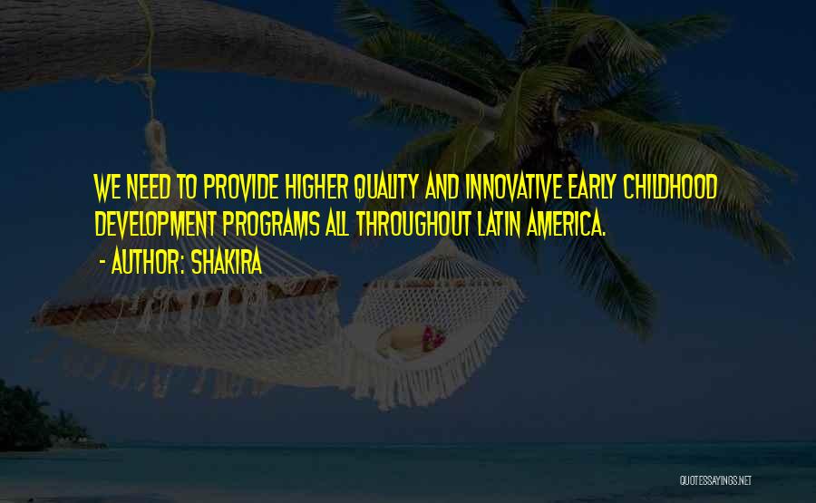 Shakira Quotes: We Need To Provide Higher Quality And Innovative Early Childhood Development Programs All Throughout Latin America.