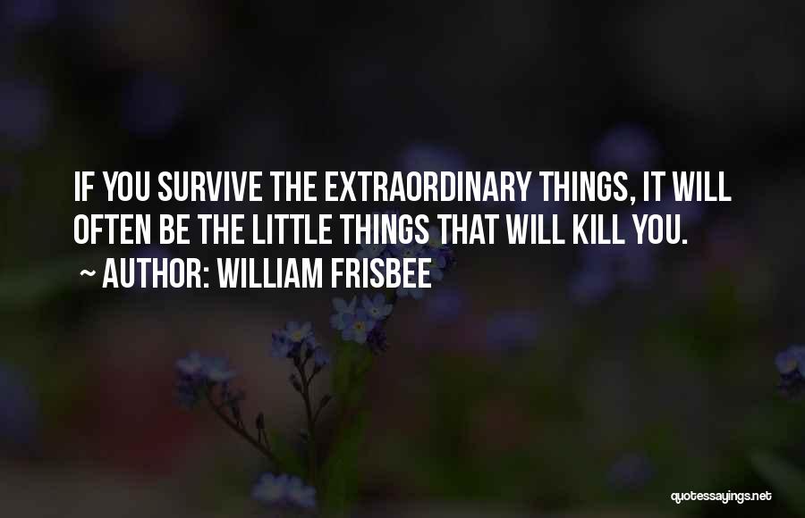 William Frisbee Quotes: If You Survive The Extraordinary Things, It Will Often Be The Little Things That Will Kill You.