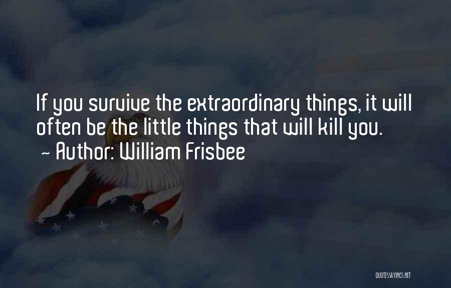 William Frisbee Quotes: If You Survive The Extraordinary Things, It Will Often Be The Little Things That Will Kill You.