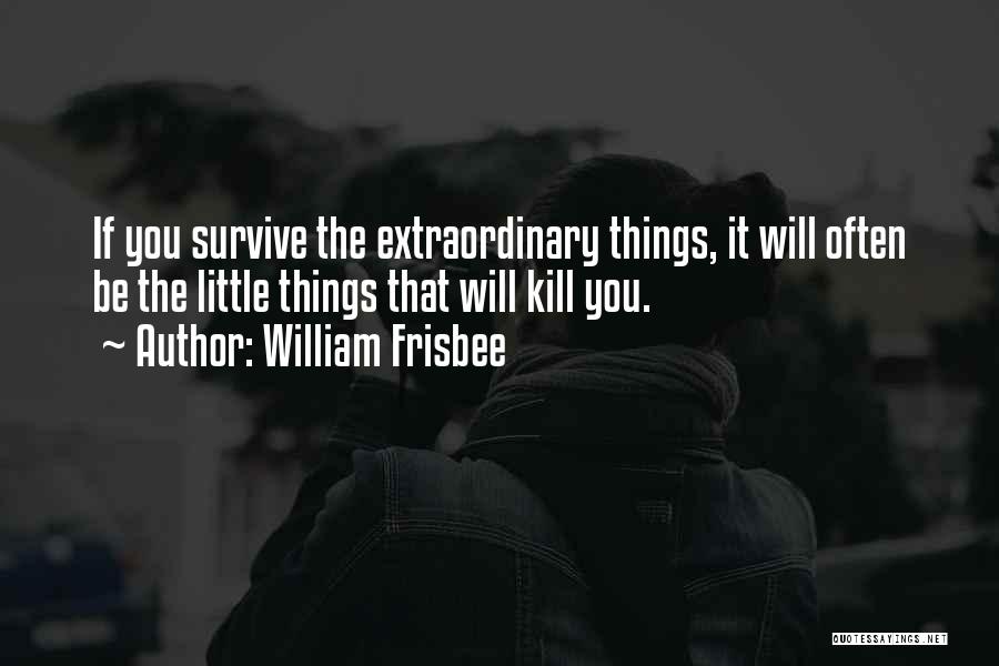 William Frisbee Quotes: If You Survive The Extraordinary Things, It Will Often Be The Little Things That Will Kill You.