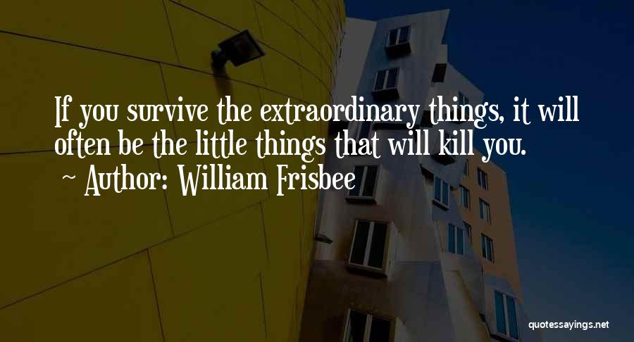 William Frisbee Quotes: If You Survive The Extraordinary Things, It Will Often Be The Little Things That Will Kill You.