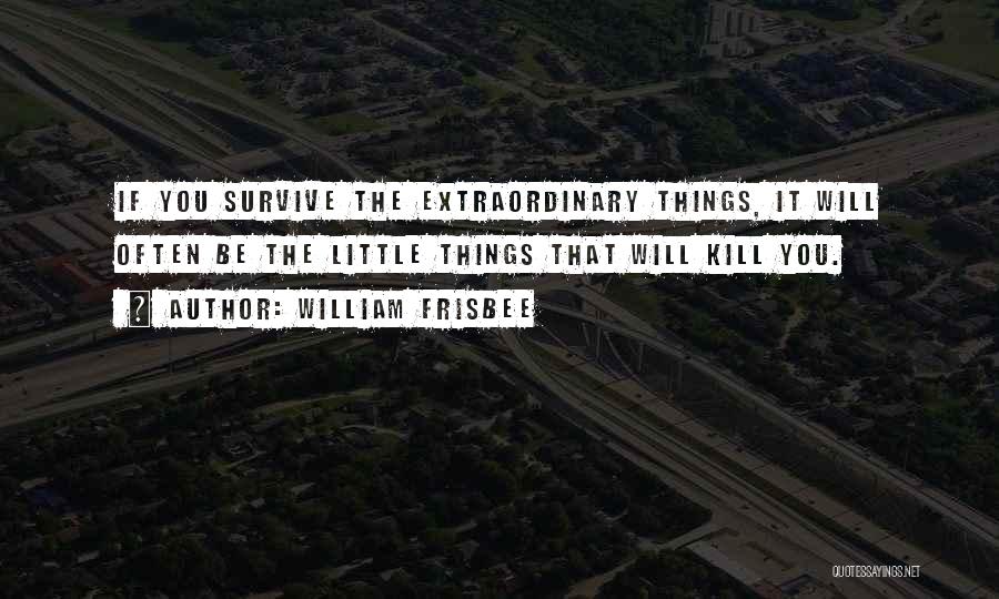 William Frisbee Quotes: If You Survive The Extraordinary Things, It Will Often Be The Little Things That Will Kill You.