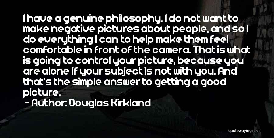 Douglas Kirkland Quotes: I Have A Genuine Philosophy. I Do Not Want To Make Negative Pictures About People, And So I Do Everything