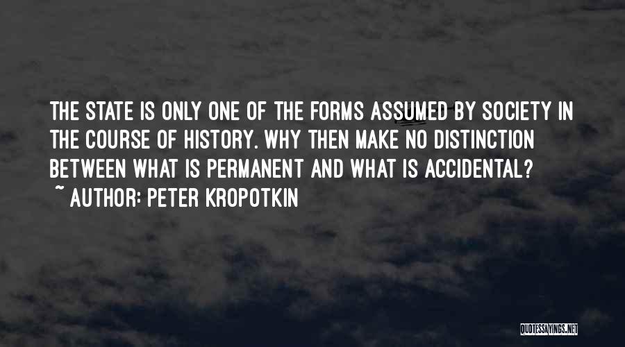 Peter Kropotkin Quotes: The State Is Only One Of The Forms Assumed By Society In The Course Of History. Why Then Make No