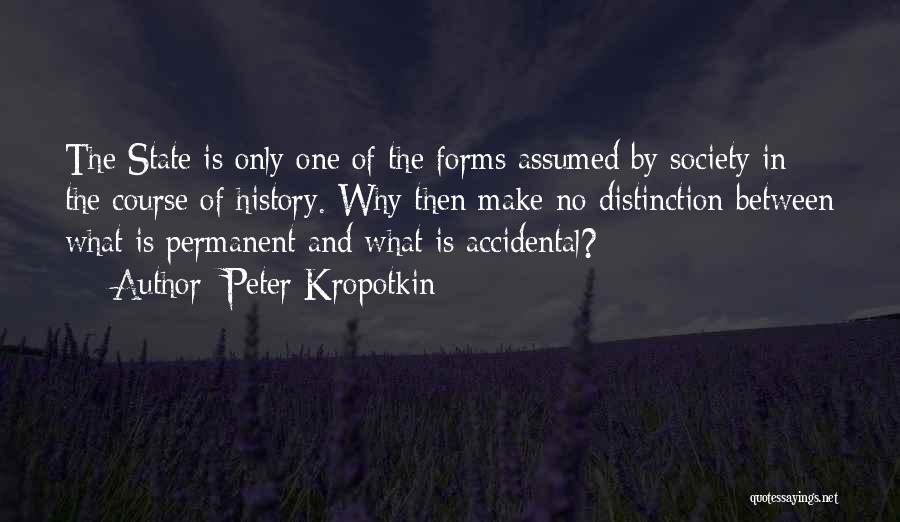 Peter Kropotkin Quotes: The State Is Only One Of The Forms Assumed By Society In The Course Of History. Why Then Make No