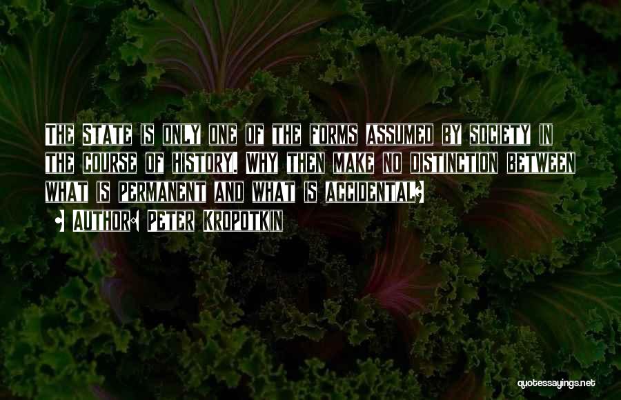 Peter Kropotkin Quotes: The State Is Only One Of The Forms Assumed By Society In The Course Of History. Why Then Make No