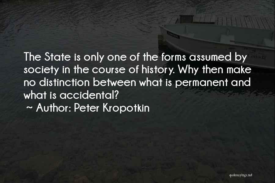 Peter Kropotkin Quotes: The State Is Only One Of The Forms Assumed By Society In The Course Of History. Why Then Make No