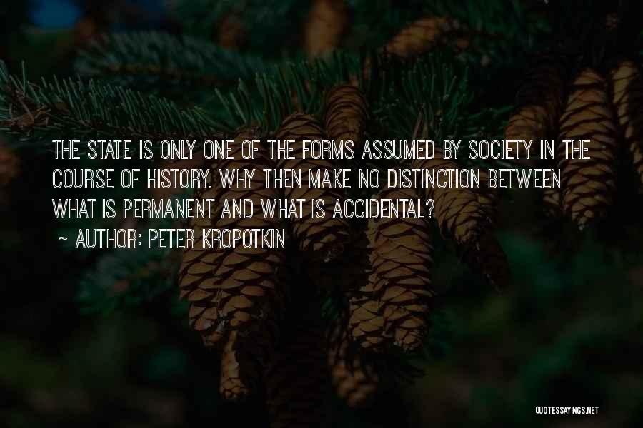 Peter Kropotkin Quotes: The State Is Only One Of The Forms Assumed By Society In The Course Of History. Why Then Make No