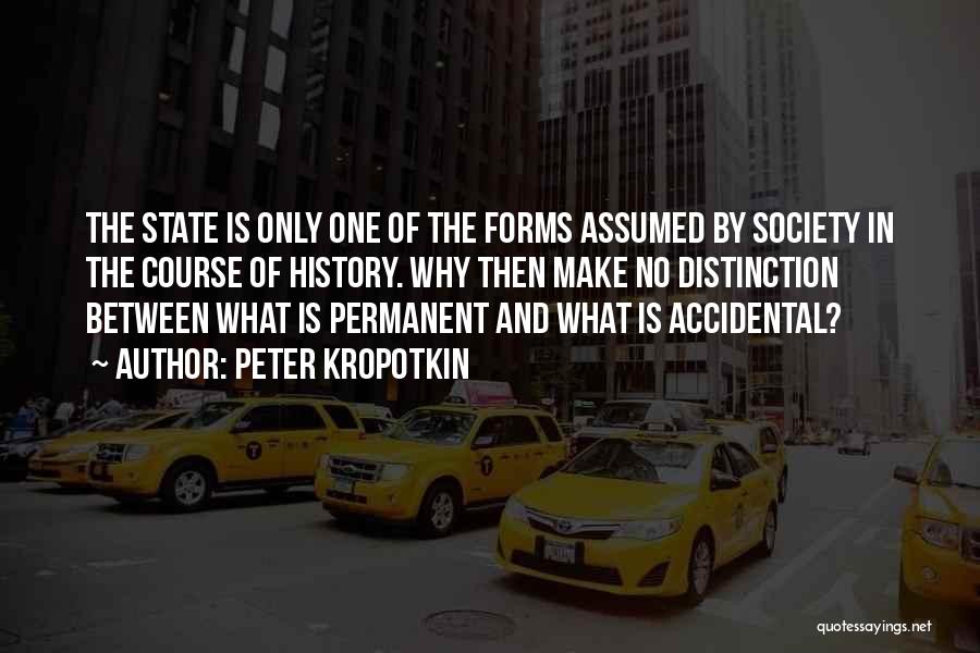 Peter Kropotkin Quotes: The State Is Only One Of The Forms Assumed By Society In The Course Of History. Why Then Make No